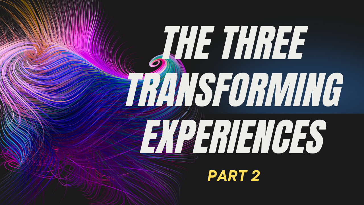 The Three Transforming Experiences - Part 2